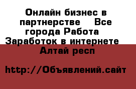 Онлайн бизнес в партнерстве. - Все города Работа » Заработок в интернете   . Алтай респ.